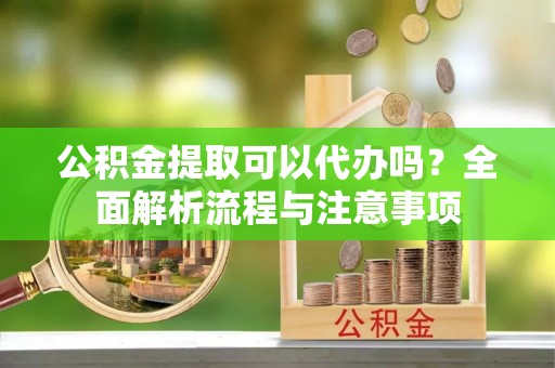 曲松公积金提取可以代办吗？全面解析流程与注意事项