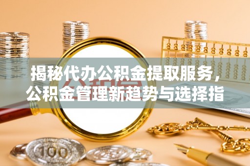 曲松揭秘代办公积金提取服务，公积金管理新趋势与选择指南