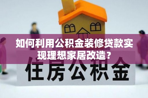 曲松如何利用公积金装修贷款实现理想家居改造？