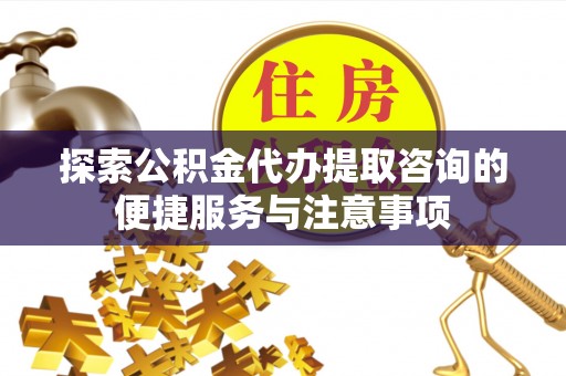 曲松探索公积金代办提取咨询的便捷服务与注意事项