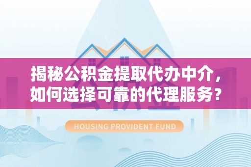 曲松揭秘公积金提取代办中介，如何选择可靠的代理服务？