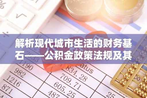 曲松解析现代城市生活的财务基石——公积金政策法规及其深远影响