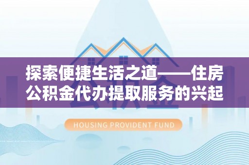 曲松探索便捷生活之道——住房公积金代办提取服务的兴起与未来