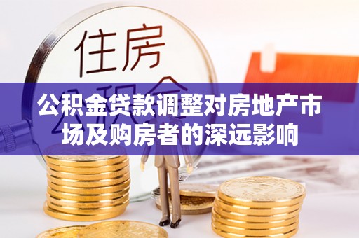 曲松公积金贷款调整对房地产市场及购房者的深远影响