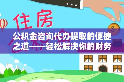 曲松公积金咨询代办提取的便捷之道——轻松解决你的财务难题