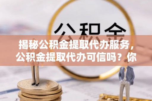 曲松揭秘公积金提取代办服务，公积金提取代办可信吗？你需要知道的真相