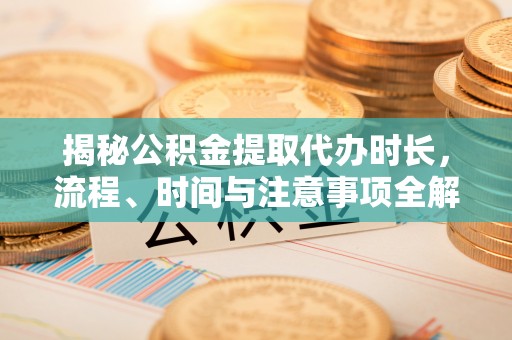 曲松揭秘公积金提取代办时长，流程、时间与注意事项全解析