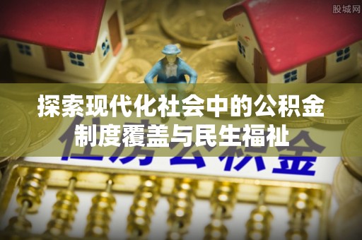 曲松探索现代化社会中的公积金制度覆盖与民生福祉