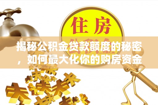 曲松揭秘公积金贷款额度的秘密，如何最大化你的购房资金