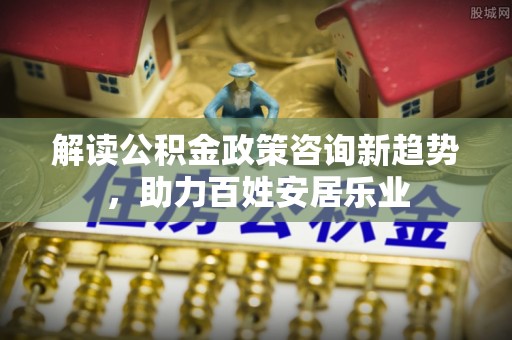 曲松解读公积金政策咨询新趋势，助力百姓安居乐业