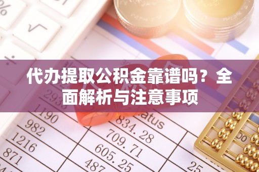 曲松代办提取公积金靠谱吗？全面解析与注意事项