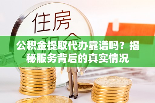 曲松公积金提取代办靠谱吗？揭秘服务背后的真实情况