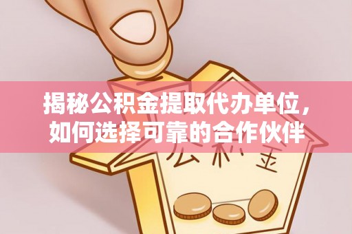 曲松揭秘公积金提取代办单位，如何选择可靠的合作伙伴