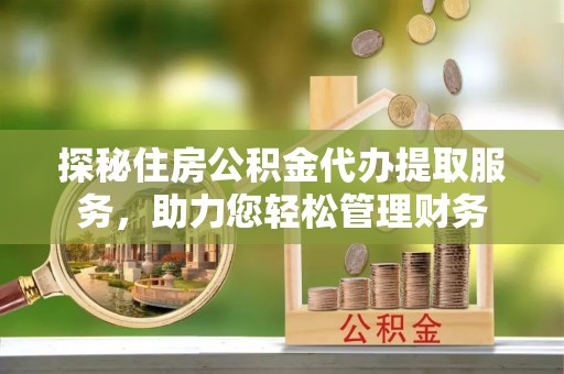 曲松探秘住房公积金代办提取服务，助力您轻松管理财务