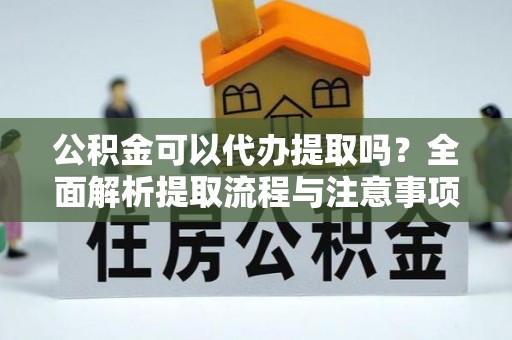 曲松公积金可以代办提取吗？全面解析提取流程与注意事项