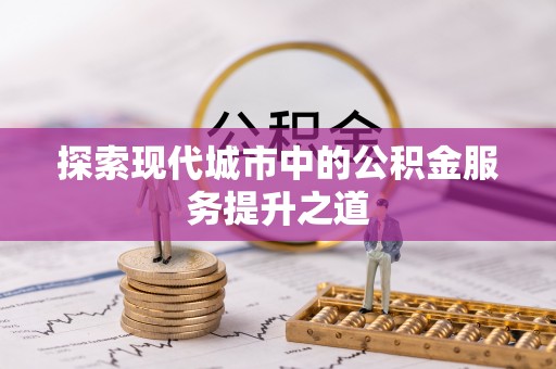 曲松探索现代城市中的公积金服务提升之道