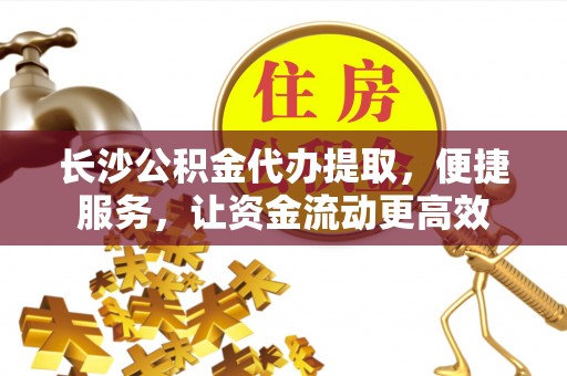 曲松长沙公积金代办提取，便捷服务，让资金流动更高效
