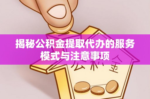 曲松揭秘公积金提取代办的服务模式与注意事项