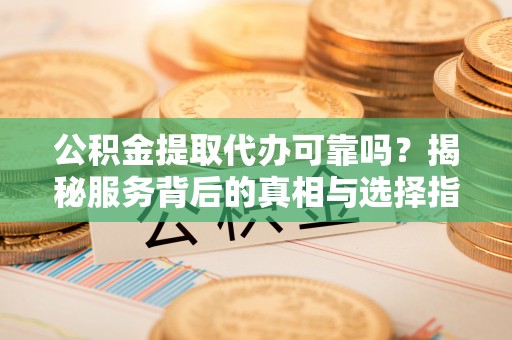 曲松公积金提取代办可靠吗？揭秘服务背后的真相与选择指南