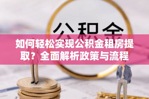 曲松如何轻松实现公积金租房提取？全面解析政策与流程