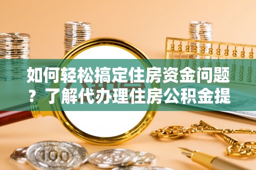 曲松如何轻松搞定住房资金问题？了解代办理住房公积金提取的全流程