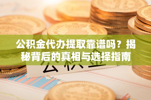 曲松公积金代办提取靠谱吗？揭秘背后的真相与选择指南