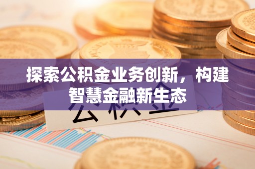曲松探索公积金业务创新，构建智慧金融新生态