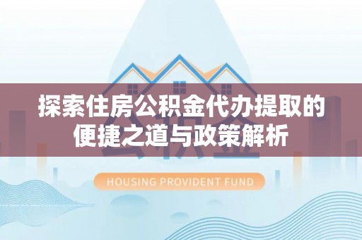 曲松探索住房公积金代办提取的便捷之道与政策解析